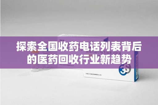 安庆探索全国收药电话列表背后的医药回收行业新趋势