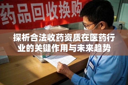 安庆探析合法收药资质在医药行业的关键作用与未来趋势