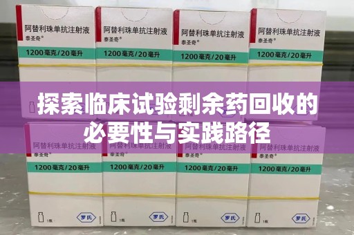 安庆探索临床试验剩余药回收的必要性与实践路径