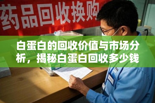 安庆白蛋白的回收价值与市场分析，揭秘白蛋白回收多少钱的真相