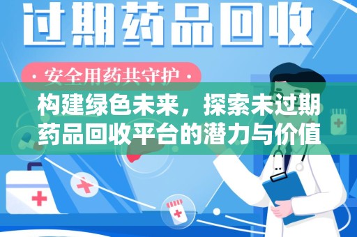 安庆构建绿色未来，探索未过期药品回收平台的潜力与价值