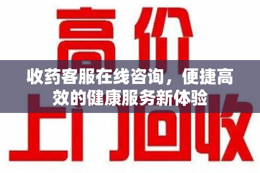 安庆收药客服在线咨询，便捷高效的健康服务新体验