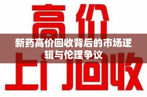安庆新药高价回收背后的市场逻辑与伦理争议