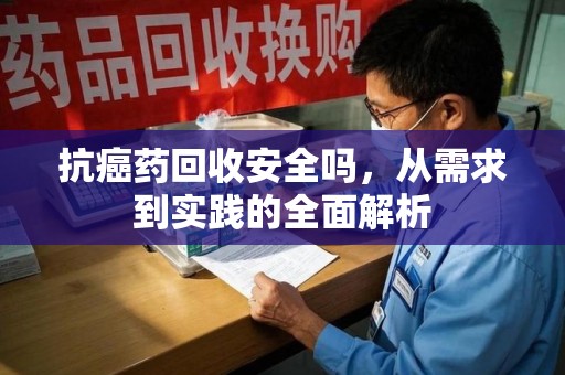 安庆抗癌药回收安全吗，从需求到实践的全面解析