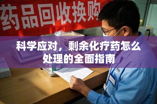 安庆科学应对，剩余化疗药怎么处理的全面指南