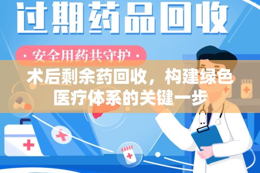 安庆术后剩余药回收，构建绿色医疗体系的关键一步