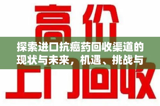 安庆探索进口抗癌药回收渠道的现状与未来，机遇、挑战与规范发展