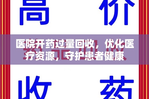 安庆医院开药过量回收，优化医疗资源，守护患者健康