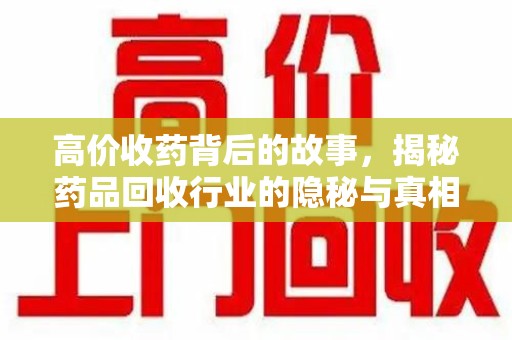 安庆高价收药背后的故事，揭秘药品回收行业的隐秘与真相