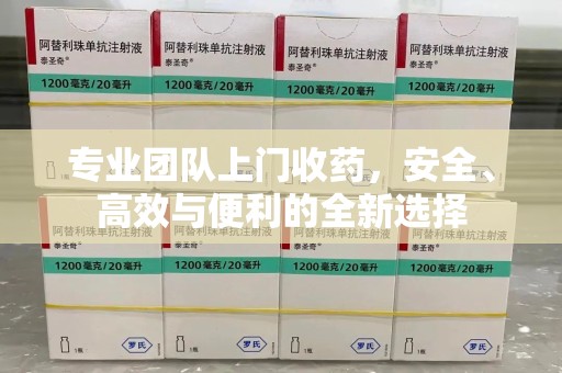 安庆专业团队上门收药，安全、高效与便利的全新选择