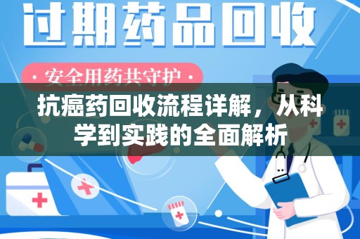 安庆抗癌药回收流程详解，从科学到实践的全面解析