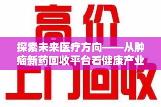 安庆探索未来医疗方向——从肿瘤新药回收平台看健康产业新趋势