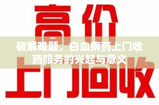 安庆破解难题，白血病药上门收药服务的兴起与意义