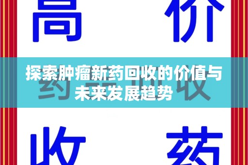 安庆探索肿瘤新药回收的价值与未来发展趋势