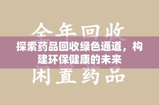 安庆探索药品回收绿色通道，构建环保健康的未来