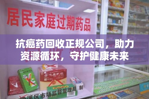 安庆抗癌药回收正规公司，助力资源循环，守护健康未来