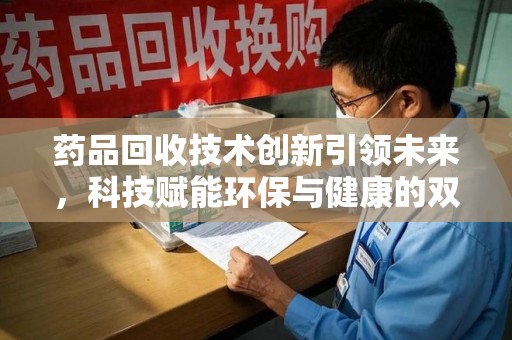 安庆药品回收技术创新引领未来，科技赋能环保与健康的双重突破