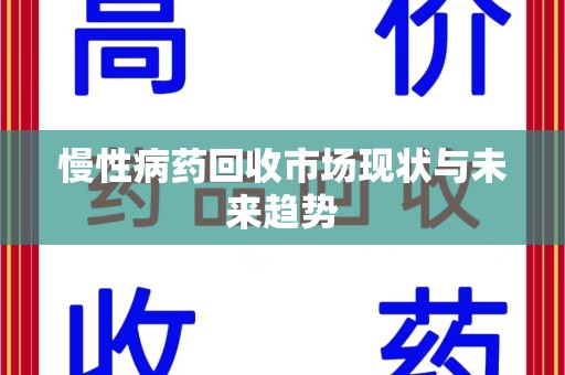 安庆慢性病药回收市场现状与未来趋势