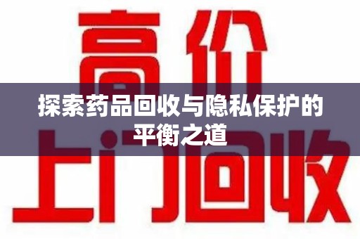 安庆探索药品回收与隐私保护的平衡之道