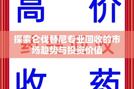 安庆探索仑伐替尼专业回收的市场趋势与投资价值
