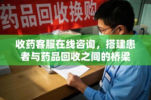 安庆收药客服在线咨询，搭建患者与药品回收之间的桥梁