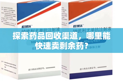 安庆探索药品回收渠道，哪里能快速卖剩余药？