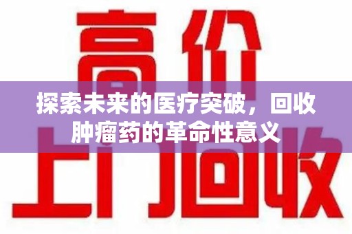 安庆探索未来的医疗突破，回收肿瘤药的革命性意义