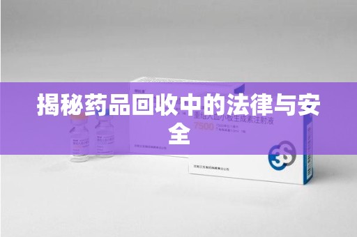 安庆揭秘药品回收中的法律与安全