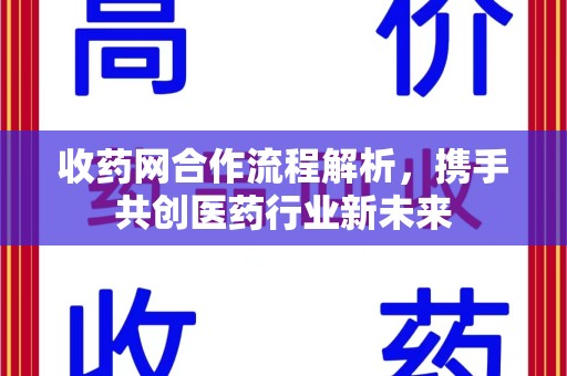 安庆收药网合作流程解析，携手共创医药行业新未来