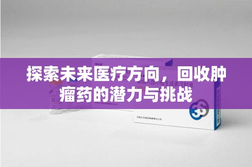 安庆探索未来医疗方向，回收肿瘤药的潜力与挑战