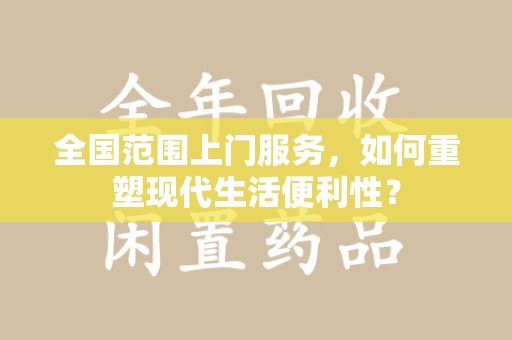 安庆全国范围上门服务，如何重塑现代生活便利性？