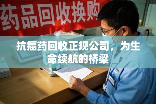 安庆抗癌药回收正规公司，为生命续航的桥梁