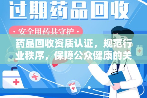 安庆药品回收资质认证，规范行业秩序，保障公众健康的关键
