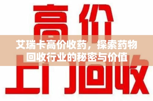 安庆艾瑞卡高价收药，探索药物回收行业的秘密与价值