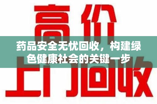 安庆药品安全无忧回收，构建绿色健康社会的关键一步