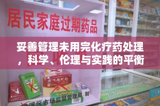 安庆妥善管理未用完化疗药处理，科学、伦理与实践的平衡