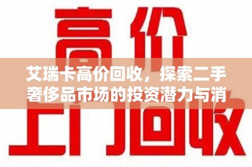 安庆艾瑞卡高价回收，探索二手奢侈品市场的投资潜力与消费趋势