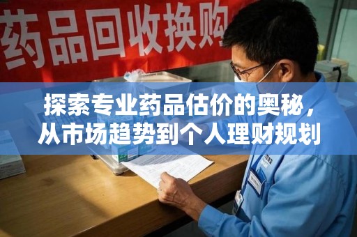 安庆探索专业药品估价的奥秘，从市场趋势到个人理财规划