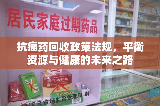 安庆抗癌药回收政策法规，平衡资源与健康的未来之路