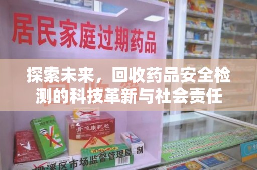 安庆探索未来，回收药品安全检测的科技革新与社会责任