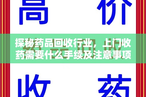 安庆探秘药品回收行业，上门收药需要什么手续及注意事项