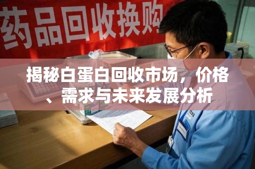 安庆揭秘白蛋白回收市场，价格、需求与未来发展分析