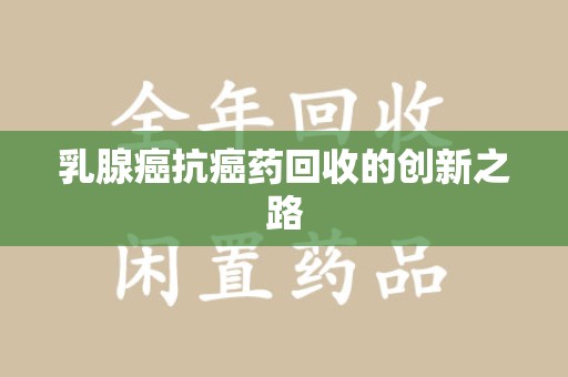 安庆乳腺癌抗癌药回收的创新之路