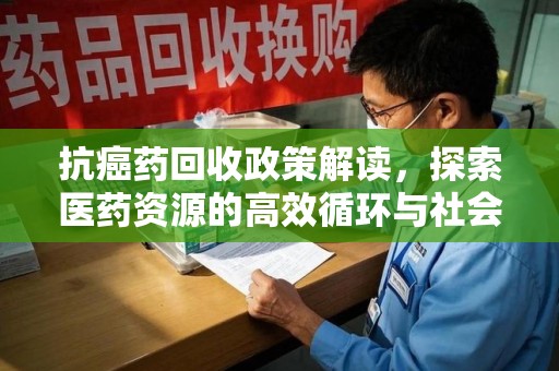 安庆抗癌药回收政策解读，探索医药资源的高效循环与社会价值