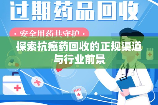安庆探索抗癌药回收的正规渠道与行业前景