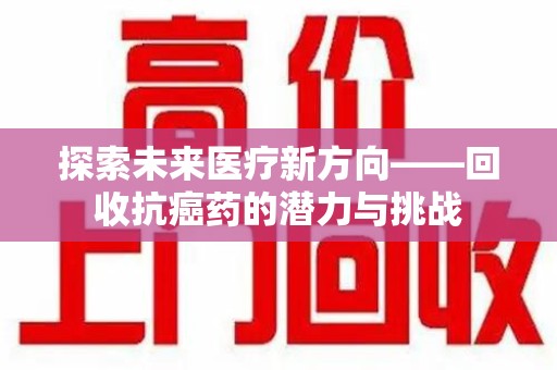 安庆探索未来医疗新方向——回收抗癌药的潜力与挑战