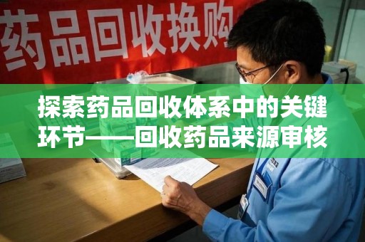 安庆探索药品回收体系中的关键环节——回收药品来源审核的重要性