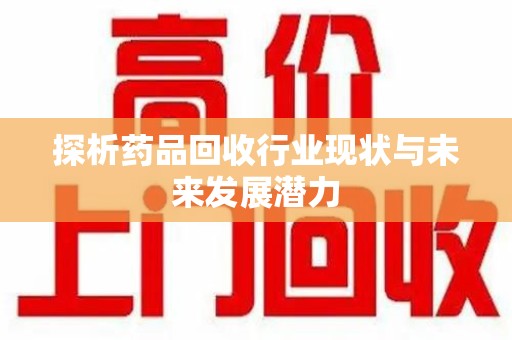 安庆探析药品回收行业现状与未来发展潜力