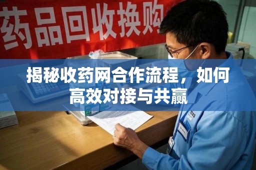 安庆揭秘收药网合作流程，如何高效对接与共赢