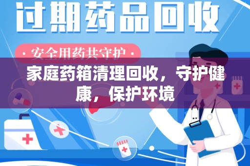安庆家庭药箱清理回收，守护健康，保护环境